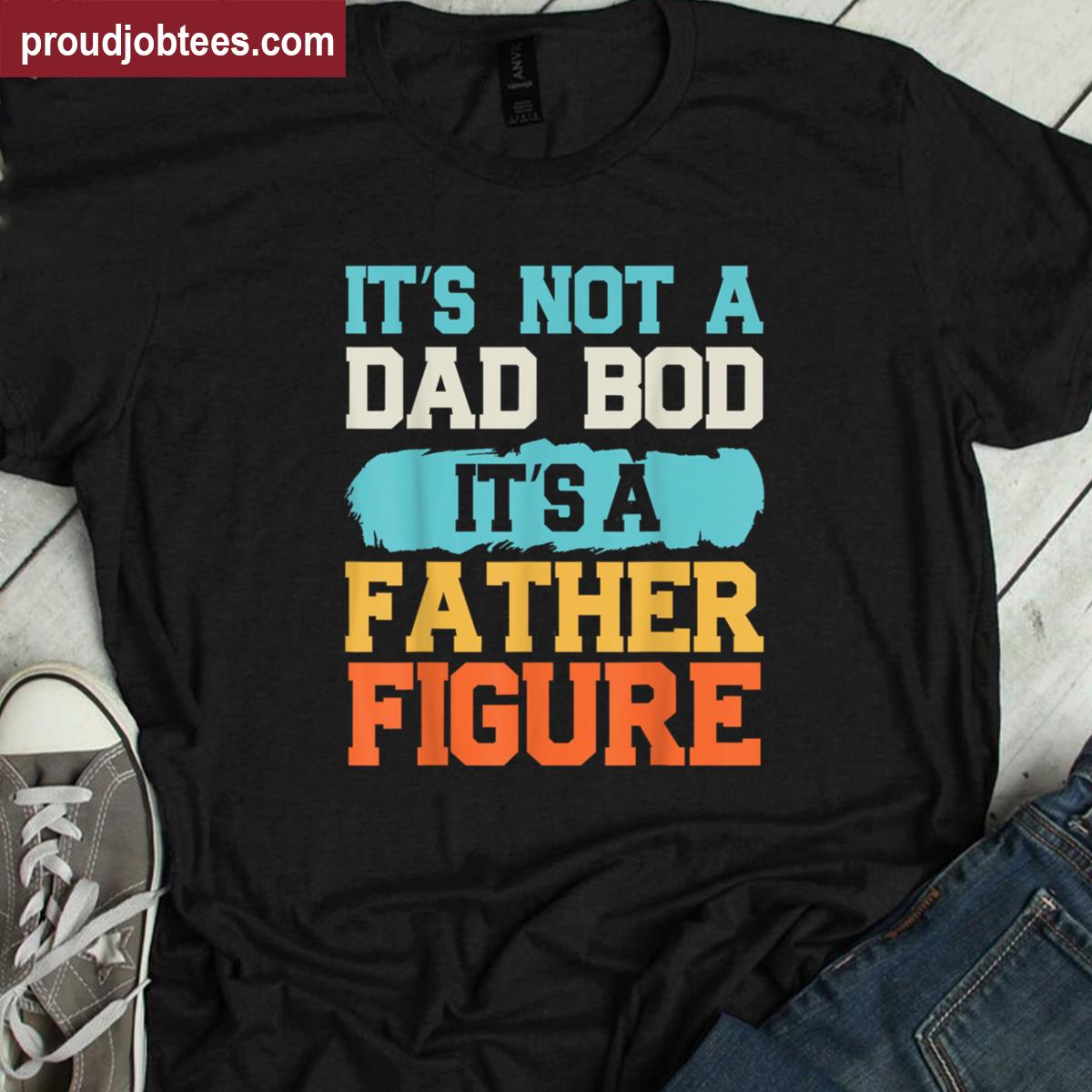 Its Not A Dad Bod Its A Father Figure Fathers Day Funny Shirt