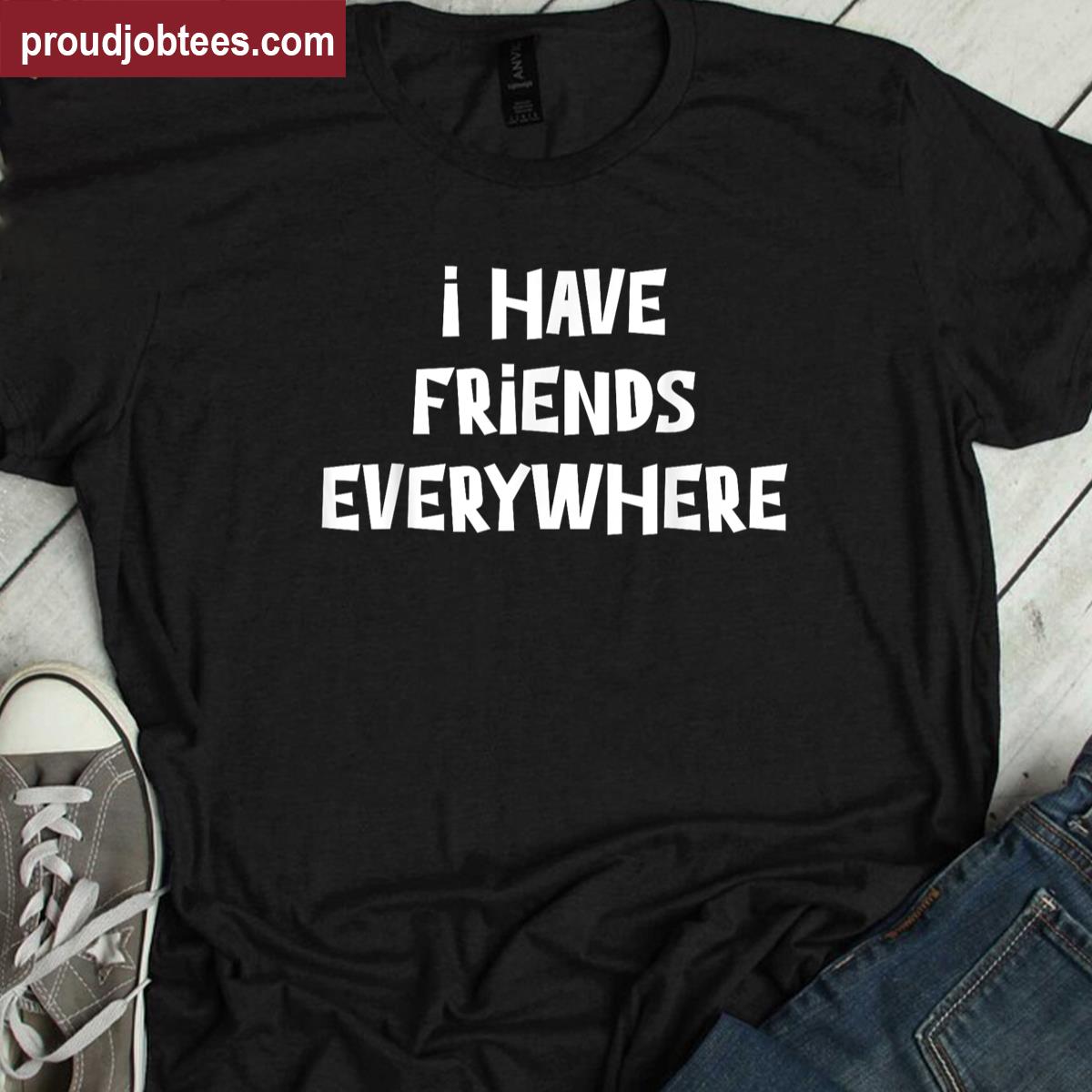 I Have Friends Everywhere Bold Design Shirt